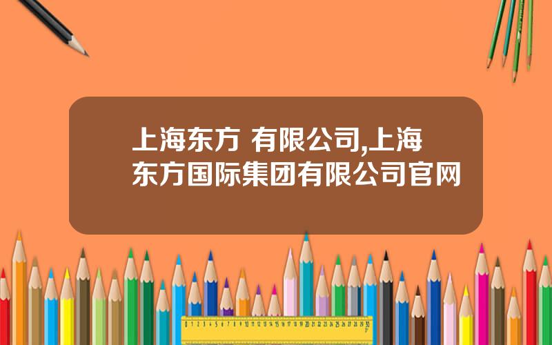 上海东方 有限公司,上海东方国际集团有限公司官网